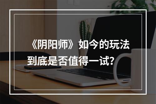 《阴阳师》如今的玩法到底是否值得一试？