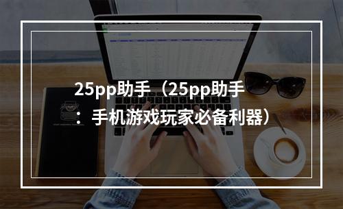 25pp助手（25pp助手：手机游戏玩家必备利器）