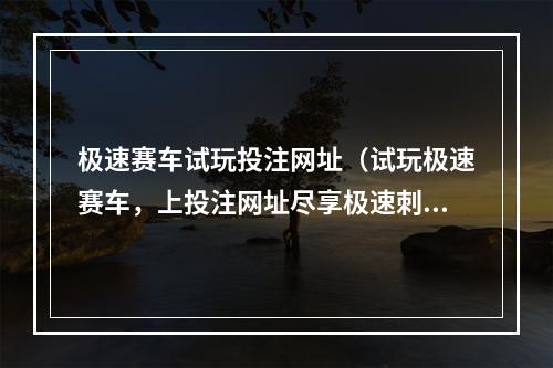 极速赛车试玩投注网址（试玩极速赛车，上投注网址尽享极速刺激）