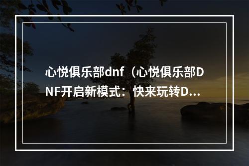 心悦俱乐部dnf（心悦俱乐部DNF开启新模式：快来玩转DNF）