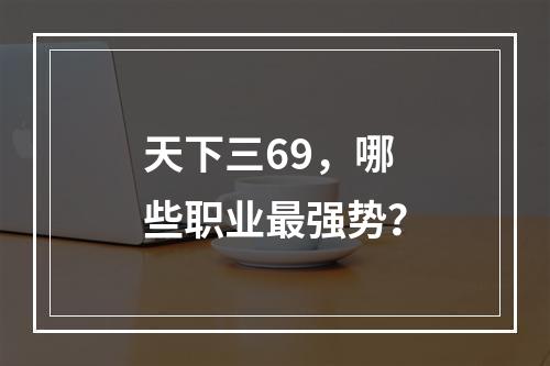 天下三69，哪些职业最强势？