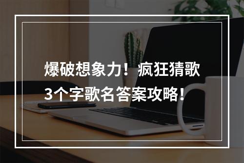 爆破想象力！疯狂猜歌3个字歌名答案攻略！