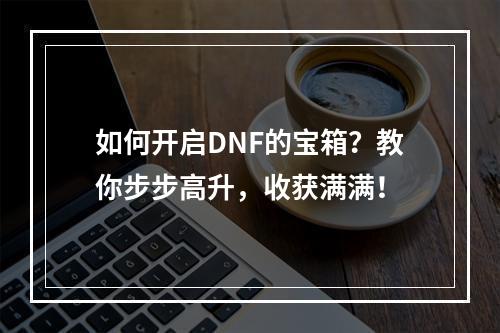 如何开启DNF的宝箱？教你步步高升，收获满满！