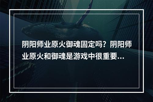 阴阳师业原火御魂固定吗？阴阳师业原火和御魂是游戏中很重要的一部分，对于阴阳师来说，御魂可是必不可少的