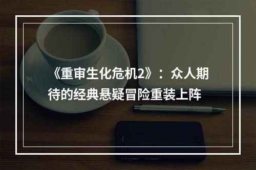 《重审生化危机2》：众人期待的经典悬疑冒险重装上阵