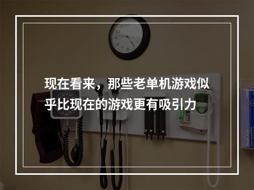 现在看来，那些老单机游戏似乎比现在的游戏更有吸引力