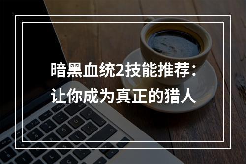 暗黑血统2技能推荐：让你成为真正的猎人