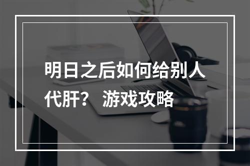 明日之后如何给别人代肝？ 游戏攻略