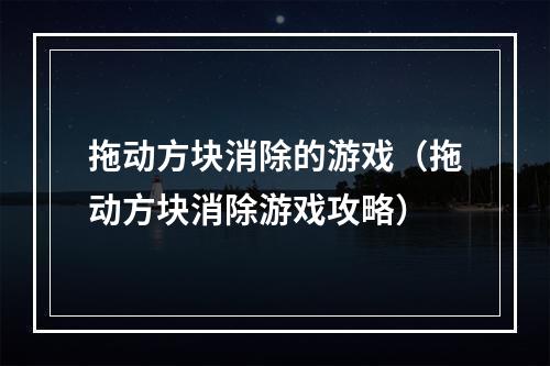 拖动方块消除的游戏（拖动方块消除游戏攻略）