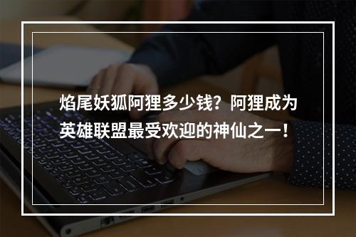 焰尾妖狐阿狸多少钱？阿狸成为英雄联盟最受欢迎的神仙之一！