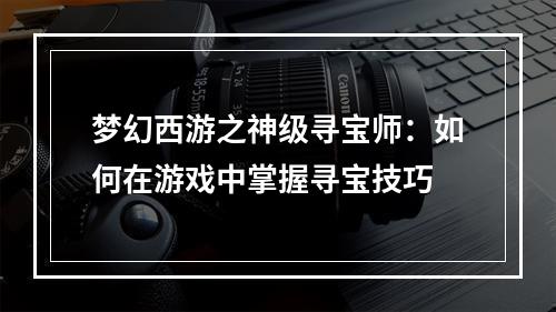 梦幻西游之神级寻宝师：如何在游戏中掌握寻宝技巧