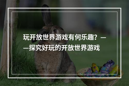 玩开放世界游戏有何乐趣？——探究好玩的开放世界游戏