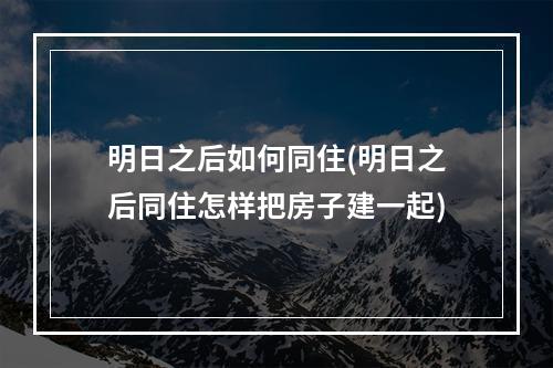 明日之后如何同住(明日之后同住怎样把房子建一起)