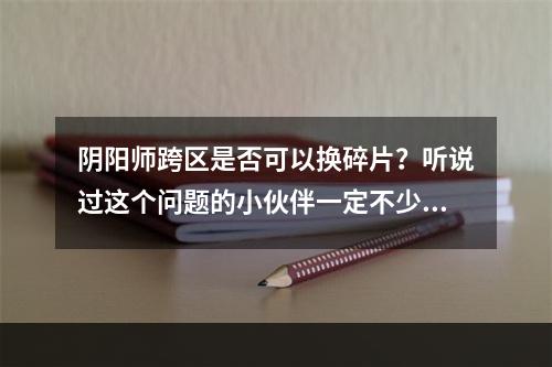 阴阳师跨区是否可以换碎片？听说过这个问题的小伙伴一定不少吧。今天，我们就来为大家分析一下这个问题。从