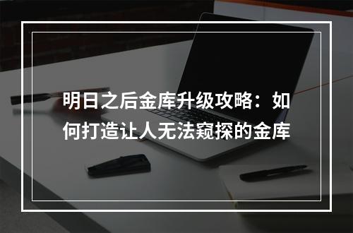 明日之后金库升级攻略：如何打造让人无法窥探的金库