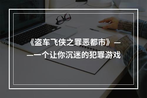 《盗车飞侠之罪恶都市》——一个让你沉迷的犯罪游戏