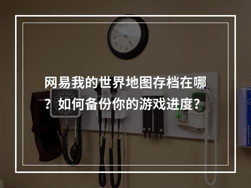 网易我的世界地图存档在哪？如何备份你的游戏进度？