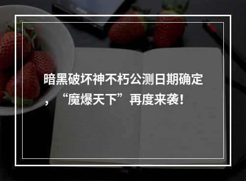 暗黑破坏神不朽公测日期确定，“魔爆天下”再度来袭！