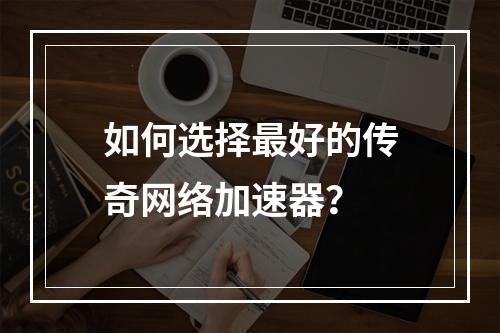 如何选择最好的传奇网络加速器？