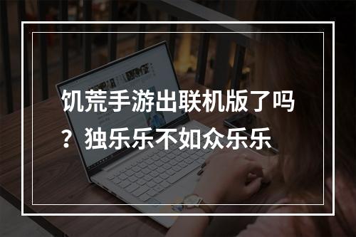 饥荒手游出联机版了吗？独乐乐不如众乐乐