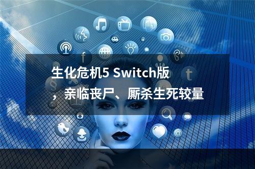 生化危机5 Switch版，亲临丧尸、厮杀生死较量