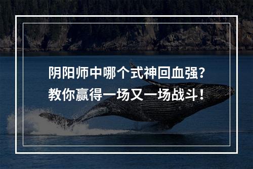 阴阳师中哪个式神回血强？教你赢得一场又一场战斗！