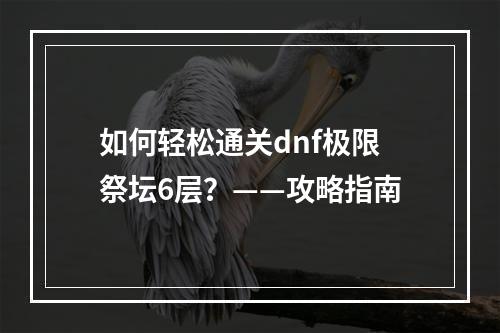 如何轻松通关dnf极限祭坛6层？——攻略指南