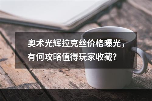 奥术光辉拉克丝价格曝光，有何攻略值得玩家收藏？