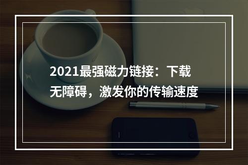 2021最强磁力链接：下载无障碍，激发你的传输速度