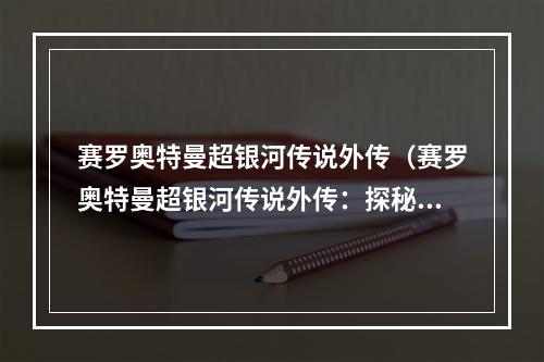 赛罗奥特曼超银河传说外传（赛罗奥特曼超银河传说外传：探秘传说中的神器）