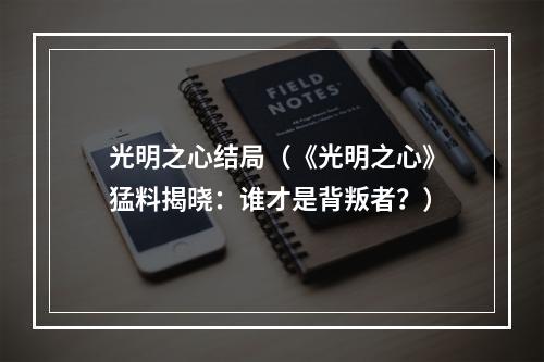 光明之心结局（《光明之心》猛料揭晓：谁才是背叛者？）