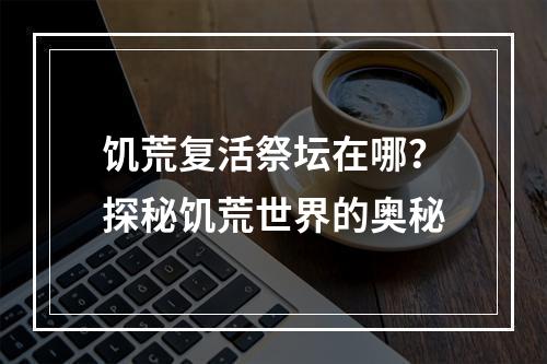 饥荒复活祭坛在哪？探秘饥荒世界的奥秘