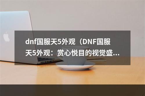 dnf国服天5外观（DNF国服天5外观：赏心悦目的视觉盛宴）