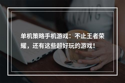 单机策略手机游戏：不止王者荣耀，还有这些超好玩的游戏！