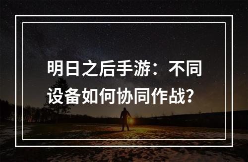 明日之后手游：不同设备如何协同作战？