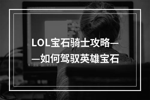 LOL宝石骑士攻略——如何驾驭英雄宝石