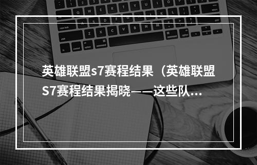 英雄联盟s7赛程结果（英雄联盟S7赛程结果揭晓——这些队伍最终胜出）