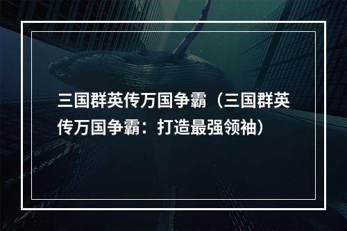 三国群英传万国争霸（三国群英传万国争霸：打造最强领袖）