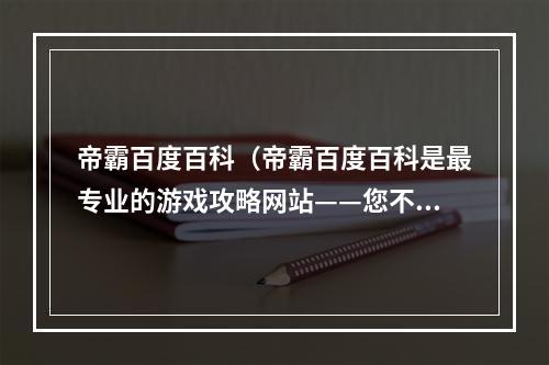 帝霸百度百科（帝霸百度百科是最专业的游戏攻略网站——您不可错过的宝藏）