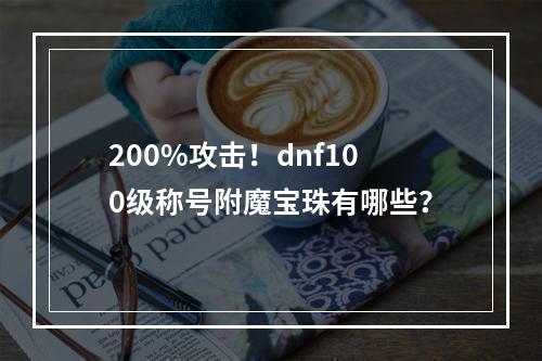 200%攻击！dnf100级称号附魔宝珠有哪些？