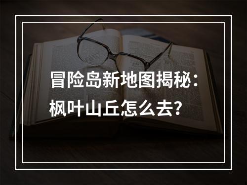 冒险岛新地图揭秘：枫叶山丘怎么去？