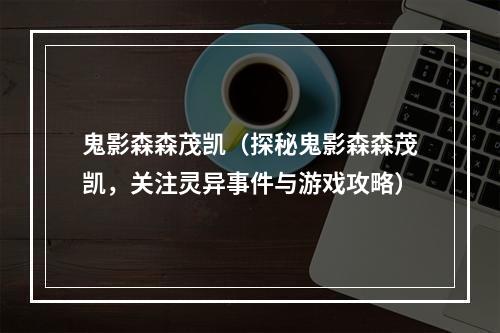 鬼影森森茂凯（探秘鬼影森森茂凯，关注灵异事件与游戏攻略）