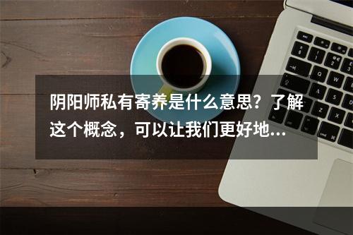 阴阳师私有寄养是什么意思？了解这个概念，可以让我们更好地享受阴阳师游戏的乐趣。下面就来详细介绍一下吧