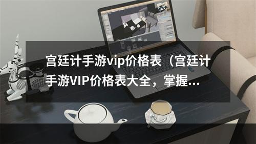 宫廷计手游vip价格表（宫廷计手游VIP价格表大全，掌握会员特权！）