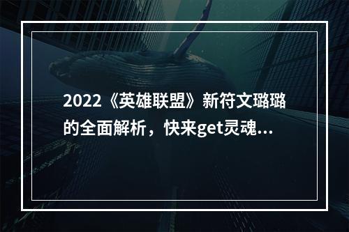 2022《英雄联盟》新符文璐璐的全面解析，快来get灵魂小萝莉！