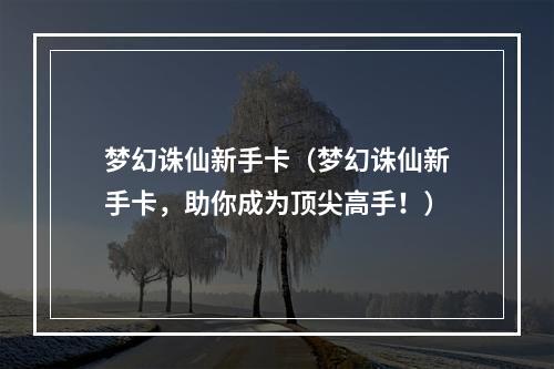 梦幻诛仙新手卡（梦幻诛仙新手卡，助你成为顶尖高手！）