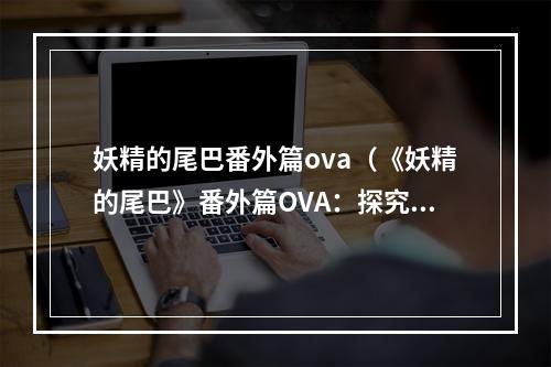 妖精的尾巴番外篇ova（《妖精的尾巴》番外篇OVA：探究妖精的新篇章）