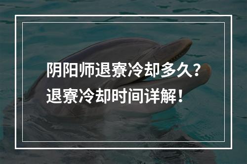 阴阳师退寮冷却多久？退寮冷却时间详解！