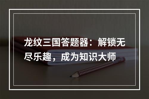 龙纹三国答题器：解锁无尽乐趣，成为知识大师