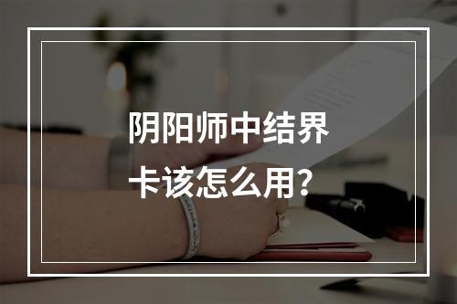 阴阳师中结界卡该怎么用？